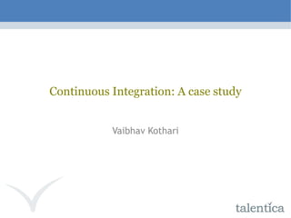 Continuous Integration: A case study Vaibhav Kothari 