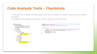 Code Analysis Tools - Checkstyle
Checkstyle is highly configurable and can be made to support almost any coding
standard.
Integrated by adding checstyle Gradle plugin in the project.
 