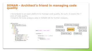SONAR - Architect’s friend in managing code
quality
SonarQube is an open platform to manage code quality. As such, it covers the 7
axes of code quality.
Imports All Code analysis data in SONAR DB for further analysis..
 