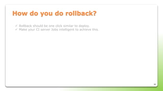 38
How do you do rollback?
 Rollback should be one click similar to deploy.
 Make your CI server Jobs intelligent to achieve this.
 