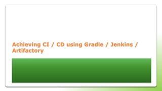 Achieving CI / CD using Gradle / Jenkins /
Artifactory
 