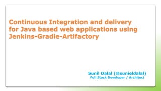 Continuous Integration and delivery
for Java based web applications using
Jenkins-Gradle-Artifactory
Sunil Dalal (@sunieldalal)
Full Stack Developer / Architect
 