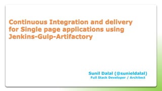Continuous Integration and delivery
for Single page applications using
Jenkins-Gulp-Artifactory
Sunil Dalal (@sunieldalal)
Full Stack Developer / Architect
 