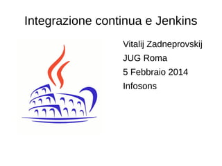 Integrazione continua e Jenkins
Vitalij Zadneprovskij
JUG Roma
5 Febbraio 2014
Infosons

 