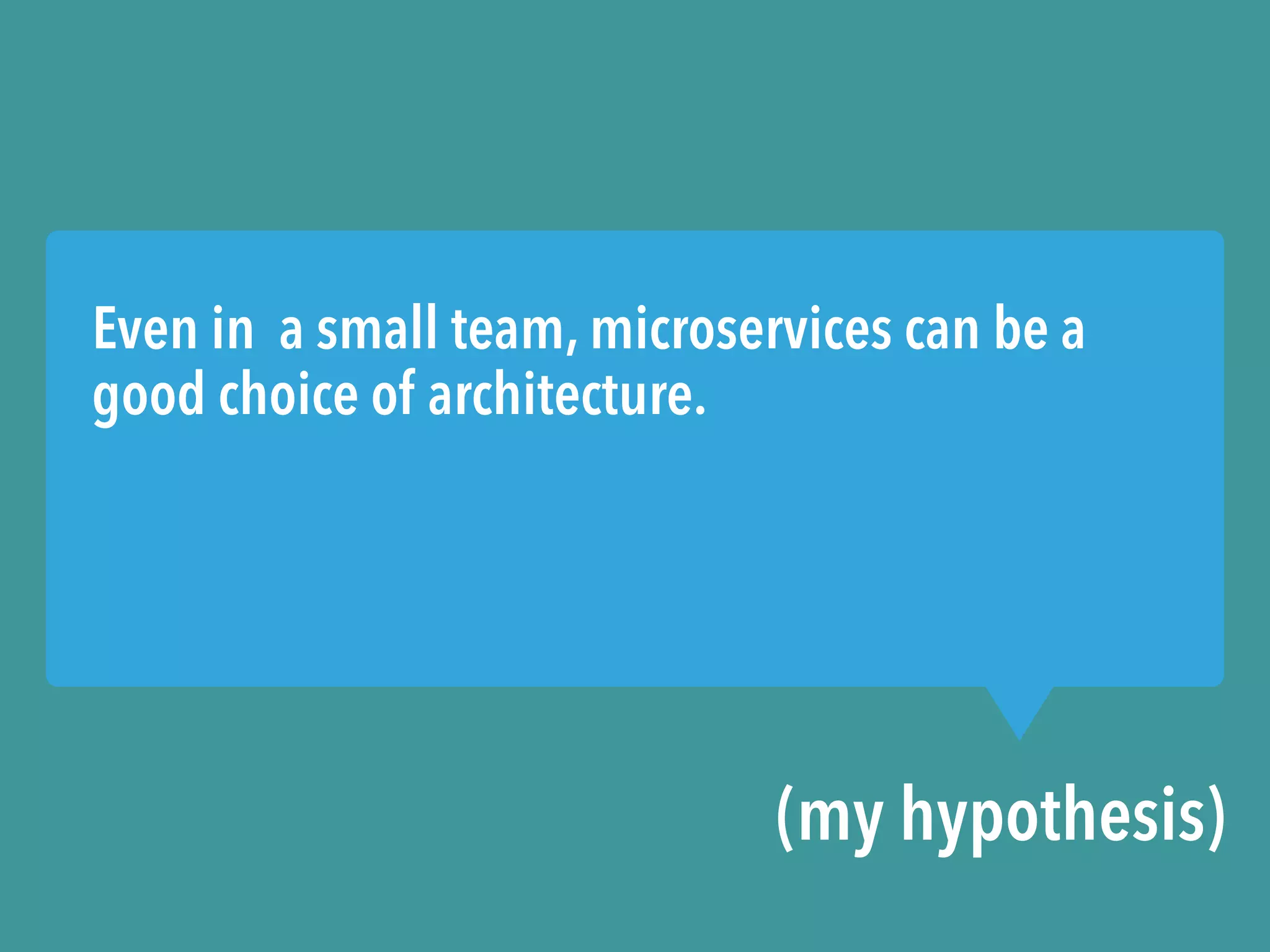 Even in a small team, microservices can be a
good choice of architecture.
(my hypothesis)
 