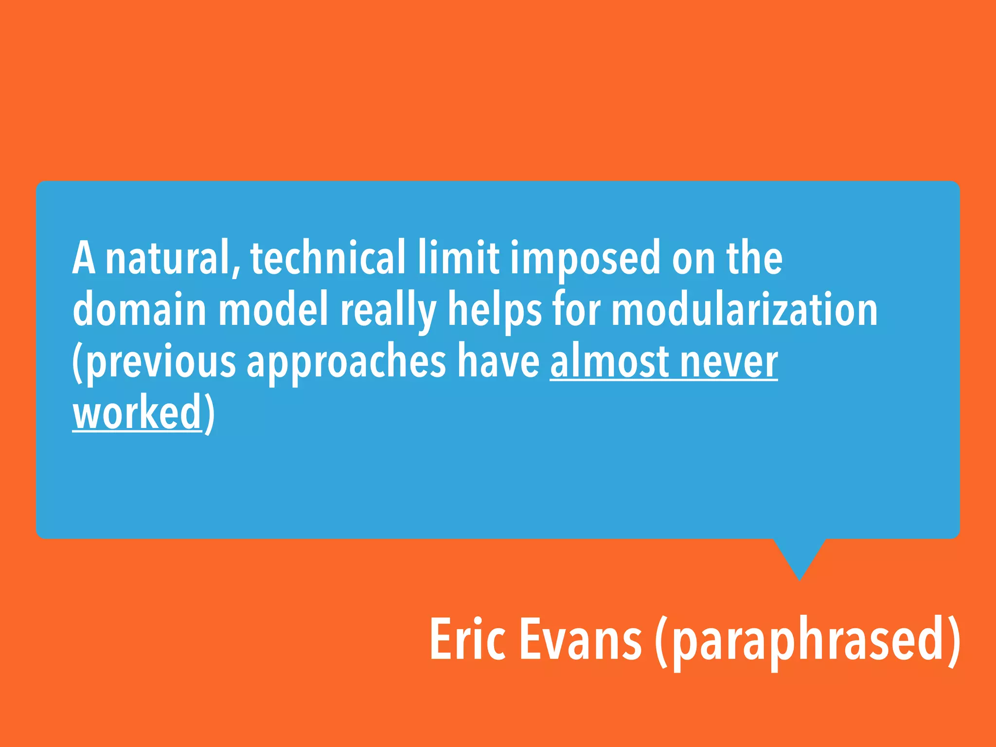 A natural, technical limit imposed on the
domain model really helps for modularization
(previous approaches have almost never
worked)
Eric Evans (paraphrased)
 
