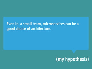 Even in a small team, microservices can be a
good choice of architecture.
(my hypothesis)
 
