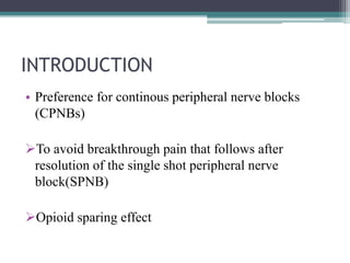 INTRODUCTION
• Preference for continous peripheral nerve blocks
(CPNBs)
To avoid breakthrough pain that follows after
resolution of the single shot peripheral nerve
block(SPNB)
Opioid sparing effect
 