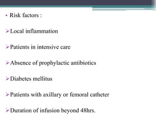 • Risk factors :
Local inflammation
Patients in intensive care
Absence of prophylactic antibiotics
Diabetes mellitus
Patients with axillary or femoral catheter
Duration of infusion beyond 48hrs.
 