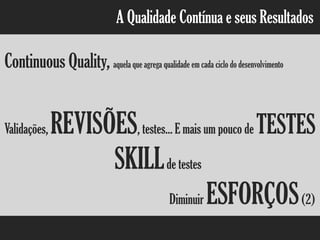 A Qualidade Contínua e seus Resultados
Continuous Quality, aquela que agrega qualidade em cada ciclo do desenvolvimento
Validações, REVISÕES, testes... E mais um pouco de TESTES
SKILLde testes
Diminuir ESFORÇOS(2)
 