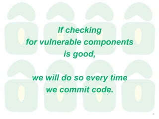 If checking
for vulnerable components
is good,
we will do so every time
we commit code.
20
 