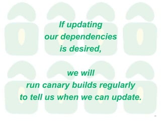 If updating
our dependencies
is desired,
we will
run canary builds regularly
to tell us when we can update.
26
 