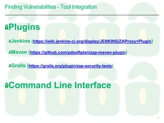 Finding Vulnerabilities - Tool Integration
Plugins
Jenkins (https://wiki.jenkins-ci.org/display/JENKINS/ZAProxy+Plugin)
Maven (https://github.com/pdsoftplan/zap-maven-plugin)
Grails (https://grails.org/plugin/zap-security-tests)
Command Line Interface
37
 