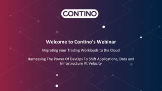 Welcome to Contino’s Webinar
Migrating your Trading Workloads to the Cloud
Harnessing The Power Of DevOps To Shift Applications, Data and
Infrastructure At Velocity
 