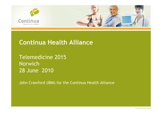 Continua Health Alliance

Telemedicine 2015
Norwich
28 June 2010

John Crawford (IBM) for the Continua Health Alliance
 