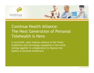 Continua Health Alliance:
The Next Generation of Personal
Telehealth is Here
A non-profit, open industry alliance of the finest
healthcare and technology companies in the world
joining together in collaboration to improve the
quality of personal healthcare.
 