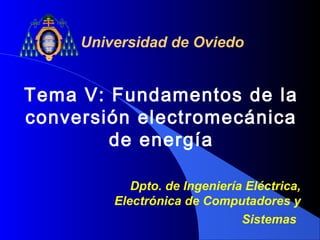 Tema V: Fundamentos de la
conversión electromecánica
de energía
Universidad de Oviedo
Dpto. de Ingeniería Eléctrica,
Electrónica de Computadores y
Sistemas
 