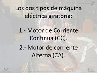 Los dos tipos de máquina
eléctrica giratoria:
1.- Motor de Corriente
Continua (CC).
2.- Motor de corriente
Alterna (CA).
 