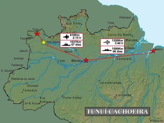 Eirunepé Ipiranga Belém São Gabriel Moura Monte Alegre Japurá Yauaretê Tunuí E. Equador Palmeiras do Javari S ta  R. Purus Tiriós Oiapoque Tabatinga Caracaraí 06 dias 1500Km 3:40 h 1350Km TUNUÍ CACHOEIRA 07 dias 1037Km 2:15 h 816Km 