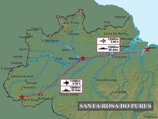 Eirunepé Ipiranga Belém São Gabriel Moura Monte Alegre Japurá Yauaretê Tunuí E. Equador Palmeiras do Javari S ta  R. Purus Tiriós Oiapoque Tabatinga Caracaraí 06 dias 1500Km 3:40 h 1350Km SANTA ROSA DO PURUS 36 dias 1900Km 2:50 h 1100Km 