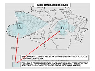ZONAS QUE DEMANDAM ESTABILIZAÇÃO DE SOLOS OU TRANSPORTE DE AGREGADOS - BACIAS PODZÓLICAS DO SOLIMÕES (A) E XINGÚ(B) ZONA POTENCIALMENTE ÚTIL PARA EMPREGO DE MATERIAIS NATURAIS - REGIÃO LATOSSÓLICA. A B BAIXA QUALIDADE DOS SOLOS 