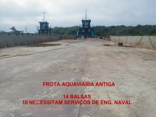 FROTA AQUAVIÁRIA ANTIGA . 14 BALSAS 10 NECESSITAM SERVIÇOS DE ENG. NAVAL 