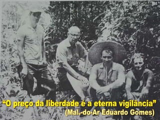 “O preço da liberdade é a eterna vigilância” (Mal.-do-Ar Eduardo Gomes) 