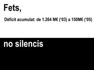 Fets, no silencis Dèficit acumulat: de 1.264 M€ (‘03) a 150M€ (‘05) 