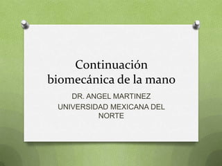 Continuación
biomecánica de la mano
    DR. ANGEL MARTINEZ
 UNIVERSIDAD MEXICANA DEL
          NORTE
 