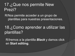 17.¿Que nos permite New
Prezi?
R/Nos permite acceder a un grupo de
plantillas para nuestras presentaciones.
18.¿Como aprender a utilizar las
plantillas?
R/Iremos a la plantilla Black y damos click
en Start editing.
 