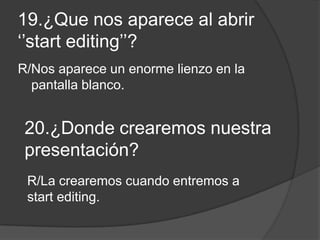 19.¿Que nos aparece al abrir
‘’start editing’’?
R/Nos aparece un enorme lienzo en la
pantalla blanco.
20.¿Donde crearemos nuestra
presentación?
R/La crearemos cuando entremos a
start editing.
 