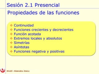 Propiedades de las funciones
Sesión 2.1 Presencial
 Continuidad
 Funciones crecientes y decrecientes
 Función acotada
 Extremos locales y absolutos
 Simetrías
 Asíntotas
 Funciones negativa y positivas
 