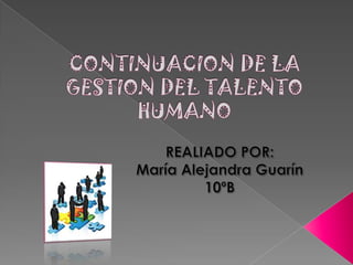 CONTINUACION DE LA GESTION DEL TALENTO HUMANO REALIADO POR:  María Alejandra Guarín 10ºB 