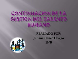 CONTINUACION DE LA GESTION DEL TALENTO HUMANO REALIADO POR:  Juliana Henao Orrego 10ºB 