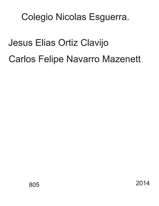 Colegio Nicolas Esguerra. 
Jesus Elias Ortiz Clavijo 
Carlos Felipe Navarro Mazenett 
805 2014 
 