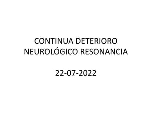 CONTINUA DETERIORO
NEUROLÓGICO RESONANCIA
22-07-2022
 