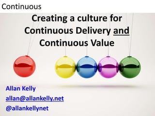 Creating a culture for
Continuous Delivery and
Continuous Value
Allan Kelly
allan@allankelly.net
@allankellynet
Continuous
 