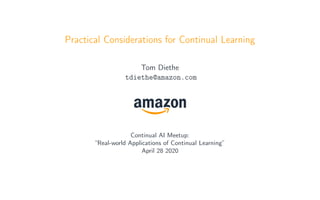 Practical Considerations for Continual Learning
Tom Diethe
tdiethe@amazon.com
Continual AI Meetup:
“Real-world Applications of Continual Learning”
April 28 2020
 