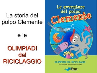 La storia del
polpo Clemente
e le
OLIMPIADIOLIMPIADI
deldel
RICICLAGGIORICICLAGGIO
 