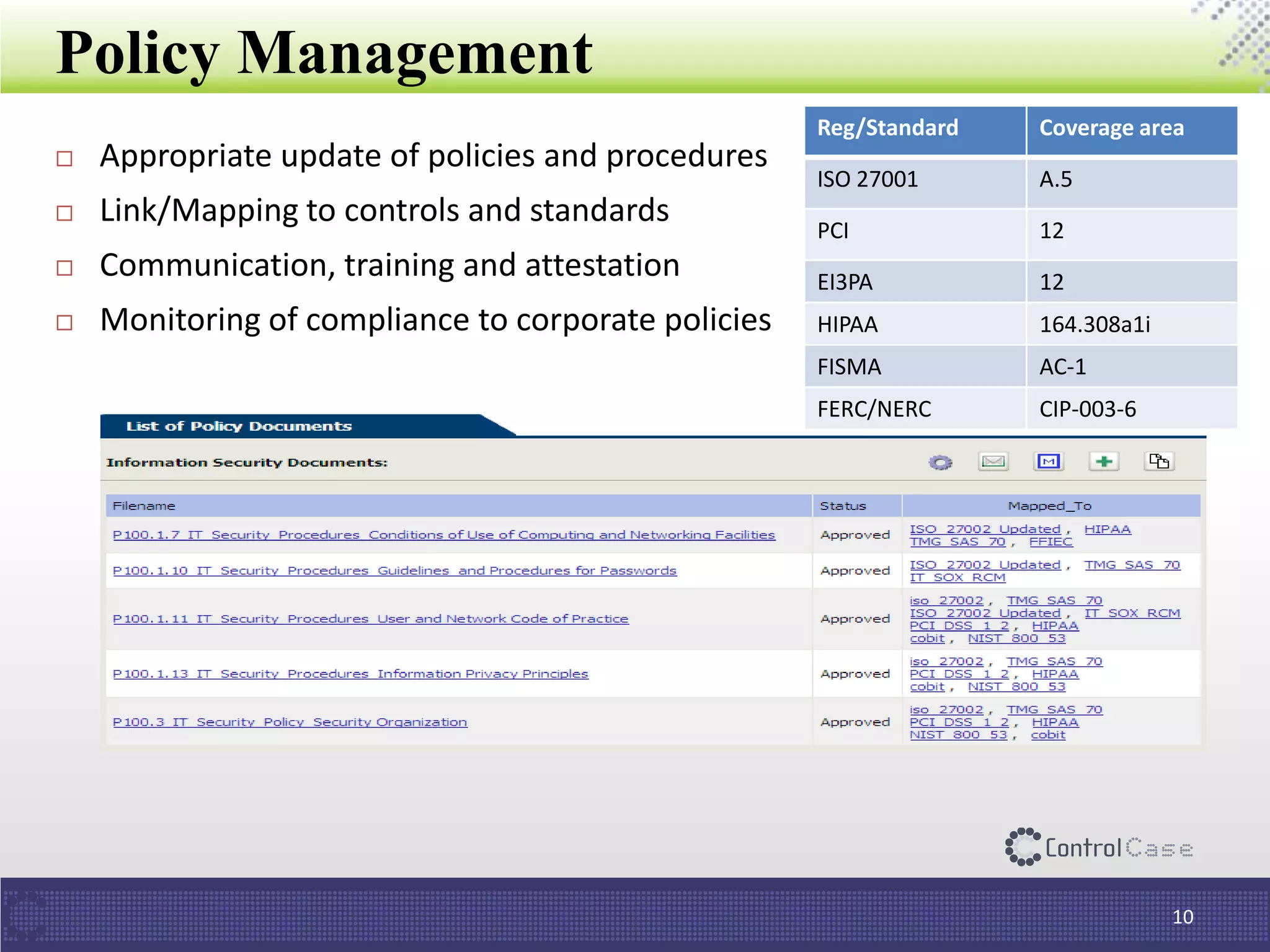 Policy Management
10
 Appropriate update of policies and procedures
 Link/Mapping to controls and standards
 Communication, training and attestation
 Monitoring of compliance to corporate policies
Reg/Standard Coverage area
ISO 27001 A.5
PCI 12
EI3PA 12
HIPAA 164.308a1i
FISMA AC-1
FERC/NERC CIP-003-6
 