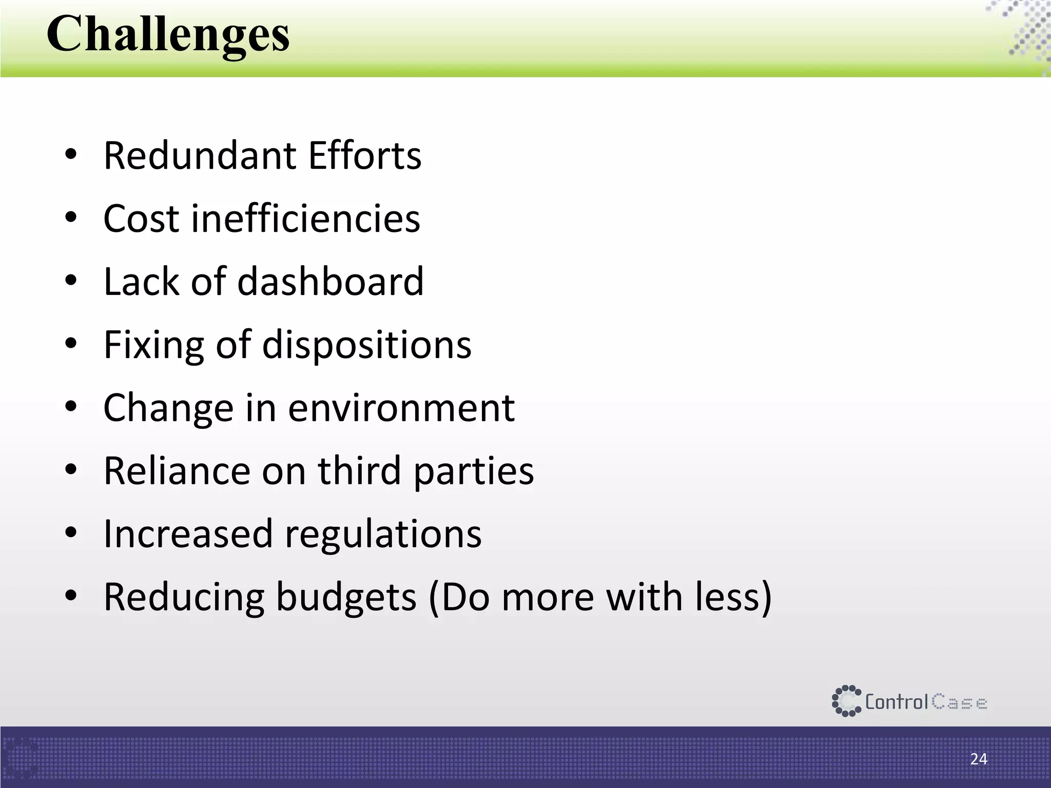 Challenges
• Redundant Efforts
• Cost inefficiencies
• Lack of dashboard
• Fixing of dispositions
• Change in environment
• Reliance on third parties
• Increased regulations
• Reducing budgets (Do more with less)
24
 