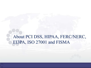 About PCI DSS, HIPAA, FERC/NERC,
EI3PA, ISO 27001 and FISMA
 