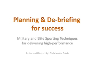 Planning & De-briefing  for success Military and Elite Sporting Techniques for delivering high-performance By Harvey Hillary – High Performance Coach 