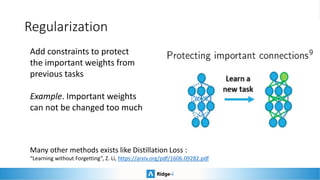 Regularization
Add constraints to protect
the important weights from
previous tasks
Example. Important weights
can not be changed too much
Many other methods exists like Distillation Loss :
“Learning without Forgetting”, Z. Li, https://arxiv.org/pdf/1606.09282.pdf
 