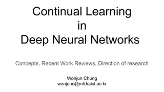 Continual Learning
in
Deep Neural Networks
Concepts, Recent Work Reviews, Direction of research
Wonjun Chung
wonjunc@mli.kaist.ac.kr
 