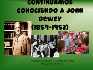 Continuamos
conociendo a John
      Dewey
   (1859-1952)



   Tendencias de la Educación .Mónica Cortecero Rojo
              2ºB Magisterio de Primaria
 