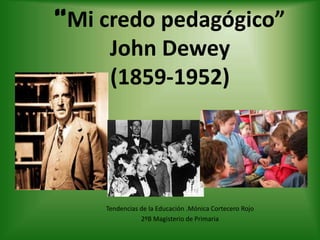 “Mi credo pedagógico”
     John Dewey
     (1859-1952)




    Tendencias de la Educación .Mónica Cortecero Rojo
               2ºB Magisterio de Primaria
 