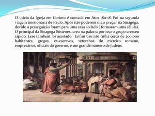  A cidade era famosa por suas práticas sexuais greco-romanas, nunca de acordo com os padrões bíblicos. A adoração pagã era regada a orgias as quais influenciava a igreja em Corinto. I Corintios 6:9-11