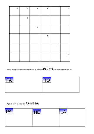 Pesquise palavras que tenham as sílabasPA - TO, recorte-as e cole-as:
Agora com a palavra PA-NE-LA:
P a n e l a
a
n
e
l
a
PA
PA NE LA
TO
 