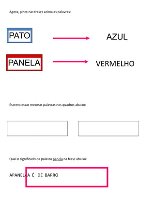 Agora, pinte nas frases acima as palavras:
Escreva essas mesmas palavras nos quadros abaixo:
Qual o significado da palavra panela na frase abaixo:
APANELAA É DE BARRO
VERMELHO
AZULPATO
PANELA
 